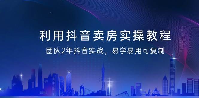 （9079期）利用抖音-卖房实操教程，团队2年抖音实战，易学易用可复制（43节无水印）网创吧-网创项目资源站-副业项目-创业项目-搞钱项目网创吧