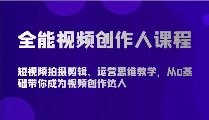 全能视频创作人课程-短视频拍摄剪辑、运营思维教学，从0基础带你成为视频创作达人网创吧-网创项目资源站-副业项目-创业项目-搞钱项目网创吧