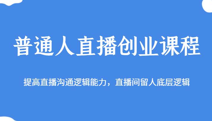 普通人直播创业课程，提高直播沟通逻辑能力，直播间留人底层逻辑网创吧-网创项目资源站-副业项目-创业项目-搞钱项目网创吧
