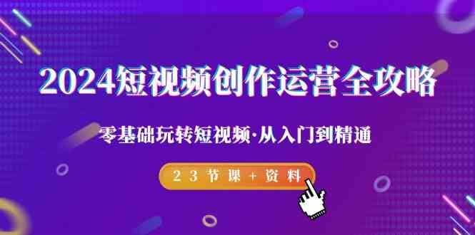 2024短视频创作运营全攻略，零基础玩转短视频·从入门到精通-23节课+资料网创吧-网创项目资源站-副业项目-创业项目-搞钱项目网创吧