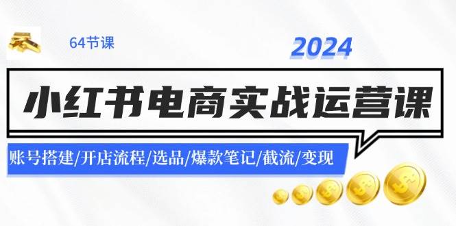 （11827期）2024小红书电商实战运营课：账号搭建/开店流程/选品/爆款笔记/截流/变现网创吧-网创项目资源站-副业项目-创业项目-搞钱项目网创吧