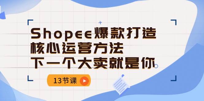 （10777期）Shopee-爆款打造核心运营方法，下一个大卖就是你（13节课）网创吧-网创项目资源站-副业项目-创业项目-搞钱项目网创吧