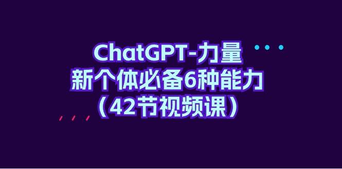 （9684期）ChatGPT-力量 新个体必备6种能力（42节视频课）网创吧-网创项目资源站-副业项目-创业项目-搞钱项目网创吧