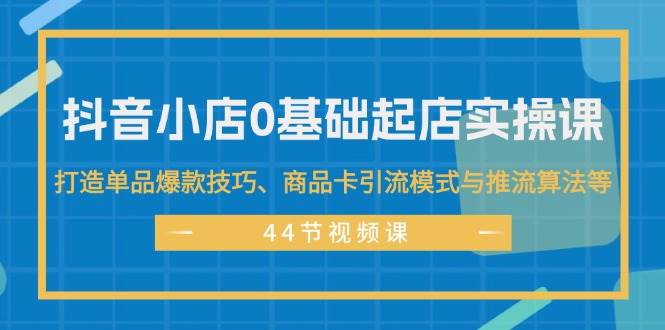 （11977期）抖音小店0基础起店实操课，打造单品爆款技巧、商品卡引流模式与推流算法等网创吧-网创项目资源站-副业项目-创业项目-搞钱项目网创吧