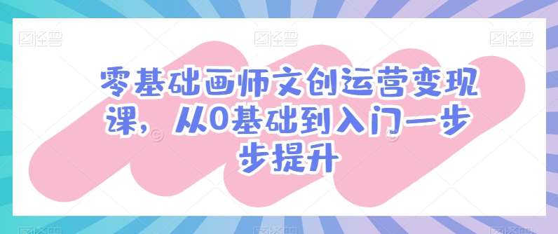 零基础画师文创运营变现课，从0基础到入门一步步提升网创吧-网创项目资源站-副业项目-创业项目-搞钱项目网创吧