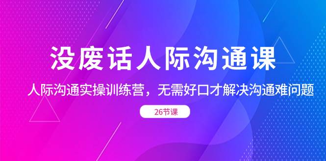 （8462期）没废话人际 沟通课，人际 沟通实操训练营，无需好口才解决沟通难问题（26节网创吧-网创项目资源站-副业项目-创业项目-搞钱项目网创吧