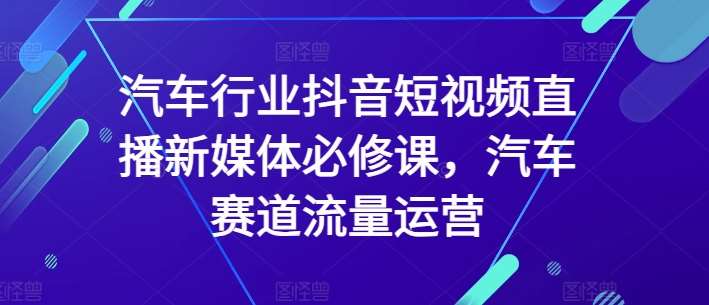 汽车行业抖音短视频直播新媒体必修课，汽车赛道流量运营网创吧-网创项目资源站-副业项目-创业项目-搞钱项目网创吧