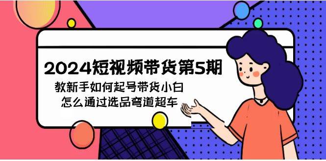 （9844期）2024短视频带货第5期，教新手如何起号，带货小白怎么通过选品弯道超车网创吧-网创项目资源站-副业项目-创业项目-搞钱项目网创吧