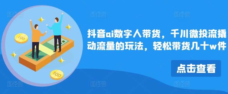 抖音ai数字人带货，千川微投流撬动流量的玩法，轻松带货几十w件网创吧-网创项目资源站-副业项目-创业项目-搞钱项目网创吧