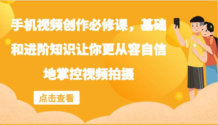 手机视频创作必修课，基础和进阶知识让你更从容自信地掌控视频拍摄网创吧-网创项目资源站-副业项目-创业项目-搞钱项目网创吧