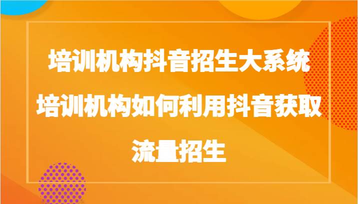 培训机构抖音招生大系统，培训机构如何利用抖音获取流量招生网创吧-网创项目资源站-副业项目-创业项目-搞钱项目网创吧
