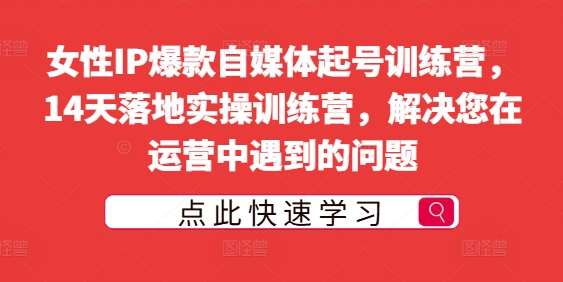女性IP爆款自媒体起号训练营，14天落地实操训练营，解决您在运营中遇到的问题网创吧-网创项目资源站-副业项目-创业项目-搞钱项目网创吧