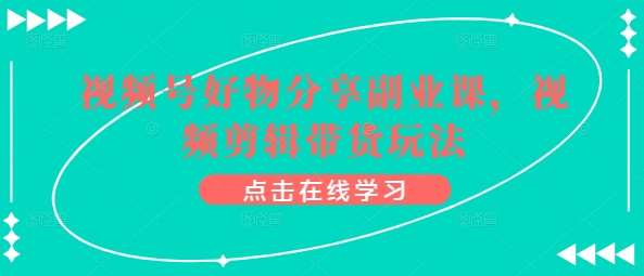 视频号好物分享副业课，视频剪辑带货玩法网创吧-网创项目资源站-副业项目-创业项目-搞钱项目网创吧