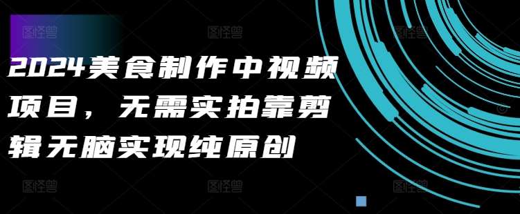 2024美食制作中视频项目，无需实拍靠剪辑无脑实现纯原创网创吧-网创项目资源站-副业项目-创业项目-搞钱项目网创吧