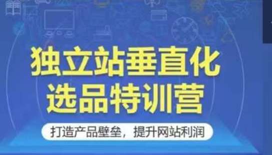 独立站垂直化选品特训营，打造产品壁垒，提升网站利润网创吧-网创项目资源站-副业项目-创业项目-搞钱项目网创吧