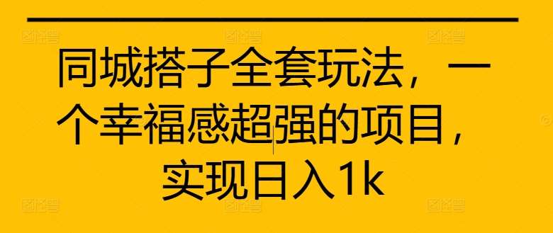 同城搭子全套玩法，一个幸福感超强的项目，实现日入1k【揭秘】网创吧-网创项目资源站-副业项目-创业项目-搞钱项目网创吧