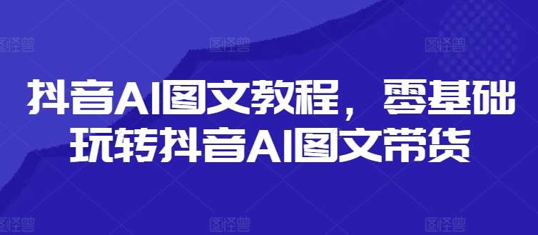 抖音AI图文教程，零基础玩转抖音AI图文带货网创吧-网创项目资源站-副业项目-创业项目-搞钱项目网创吧