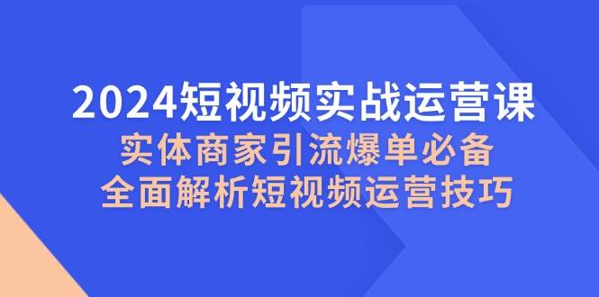 2024短视频实战运营课，实体商家引流爆单必备，全面解析短视频运营技巧网创吧-网创项目资源站-副业项目-创业项目-搞钱项目网创吧