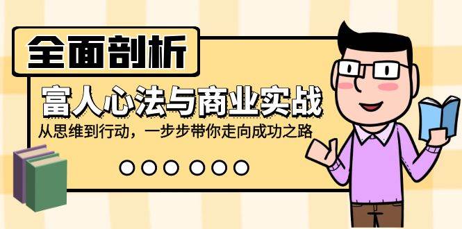 全面剖析富人心法与商业实战，从思维到行动，一步步带你走向成功之路网创吧-网创项目资源站-副业项目-创业项目-搞钱项目网创吧