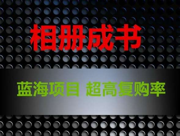 相册成书，蓝海项目，认真操作月入过万【揭秘】网创吧-网创项目资源站-副业项目-创业项目-搞钱项目网创吧