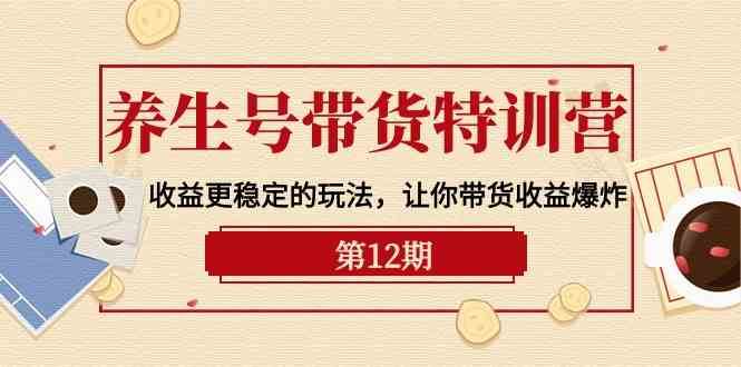 养生号带货特训营【12期】收益更稳定的玩法，让你带货收益爆炸（9节直播课）网创吧-网创项目资源站-副业项目-创业项目-搞钱项目网创吧