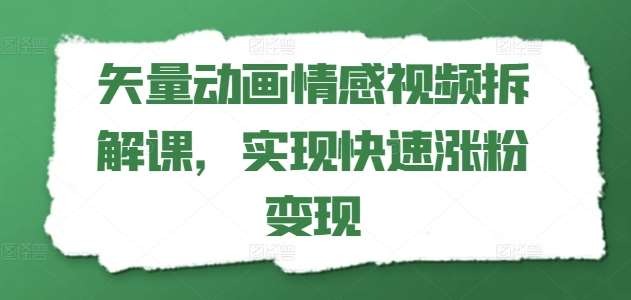 矢量动画情感视频拆解课，实现快速涨粉变现网创吧-网创项目资源站-副业项目-创业项目-搞钱项目网创吧