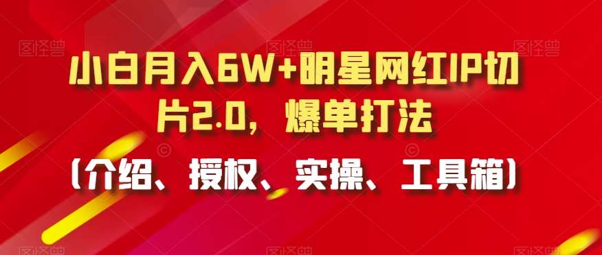 小白月入6W+明星网红IP切片2.0，爆单打法（介绍、授权、实操、工具箱）【揭秘】网创吧-网创项目资源站-副业项目-创业项目-搞钱项目网创吧
