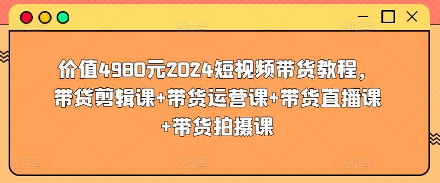 价值4980元2024短视频带货教程，带贷剪辑课+带货运营课+带货直播课+带货拍摄课网创吧-网创项目资源站-副业项目-创业项目-搞钱项目网创吧