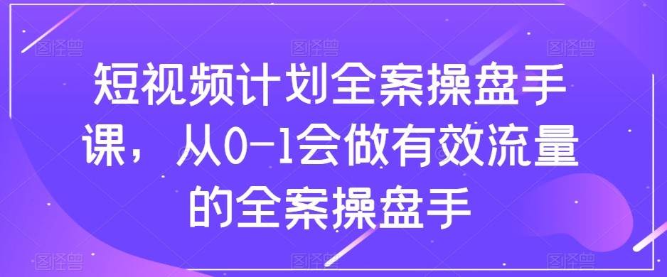 短视频计划-全案操盘手课，从0-1会做有效流量的全案操盘手网创吧-网创项目资源站-副业项目-创业项目-搞钱项目网创吧