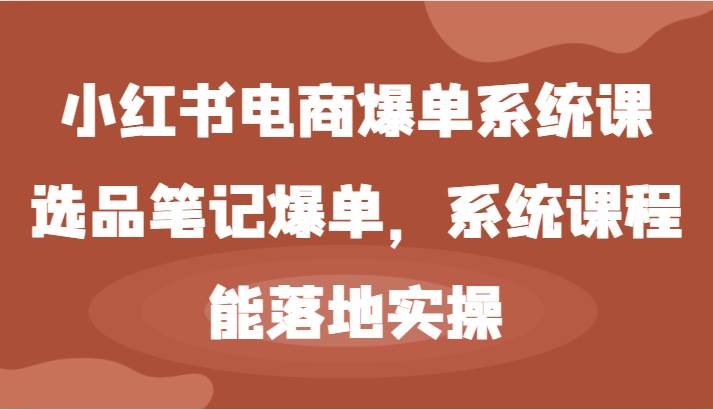 小红书电商爆单系统课-选品笔记爆单，系统课程，能落地实操网创吧-网创项目资源站-副业项目-创业项目-搞钱项目网创吧