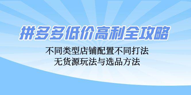 （12897期）拼多多低价高利全攻略：不同类型店铺配置不同打法，无货源玩法与选品方法网创吧-网创项目资源站-副业项目-创业项目-搞钱项目网创吧
