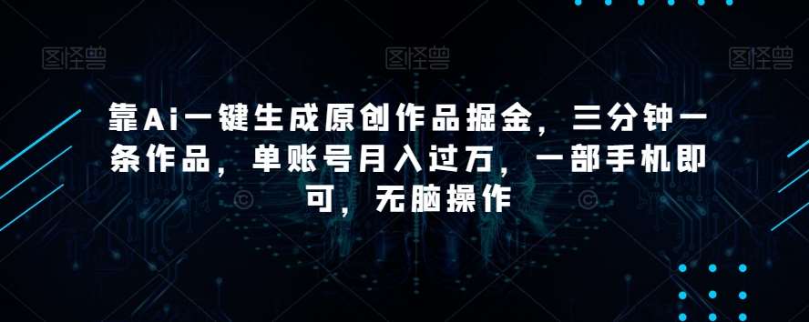 靠Ai一键生成原创作品掘金，三分钟一条作品，单账号月入过万，一部手机即可，无脑操作【揭秘】网创吧-网创项目资源站-副业项目-创业项目-搞钱项目网创吧