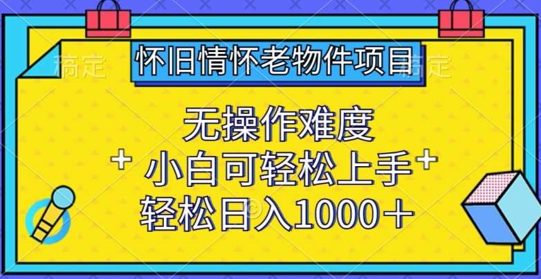 怀旧情怀老物件项目，无操作难度，小白可轻松上手，轻松日入1000+【揭秘】网创吧-网创项目资源站-副业项目-创业项目-搞钱项目网创吧
