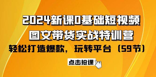 （9911期）2024新课0基础短视频+图文带货实战特训营：玩转平台，轻松打造爆款（59节）网创吧-网创项目资源站-副业项目-创业项目-搞钱项目网创吧