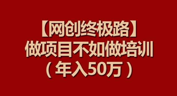 【网创终极路】做项目不如做项目培训,年入50万【揭秘】网创吧-网创项目资源站-副业项目-创业项目-搞钱项目网创吧