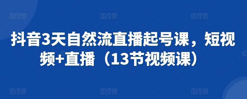 抖音3天自然流直播起号课，短视频+直播（13节视频课）网创吧-网创项目资源站-副业项目-创业项目-搞钱项目网创吧