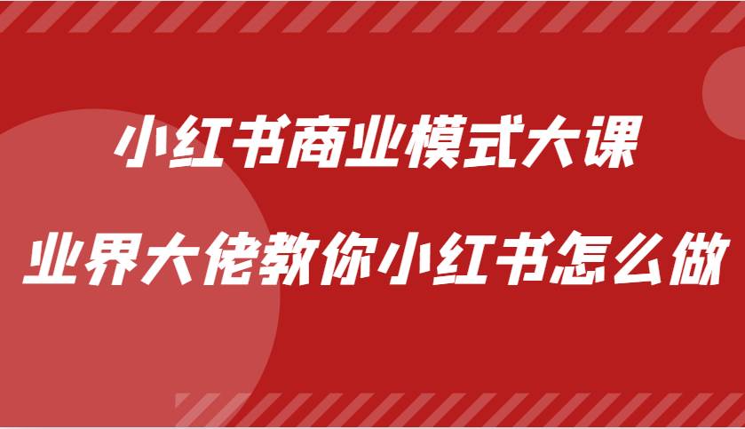 小红书商业模式大课，业界大佬教你小红书怎么做【视频课】网创吧-网创项目资源站-副业项目-创业项目-搞钱项目网创吧