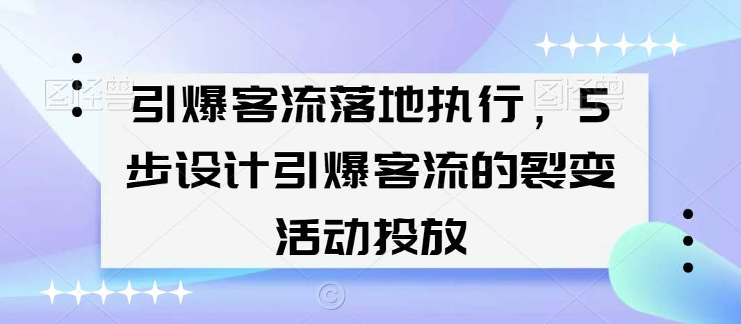 引爆客流落地执行，5步设计引爆客流的裂变活动投放网创吧-网创项目资源站-副业项目-创业项目-搞钱项目网创吧