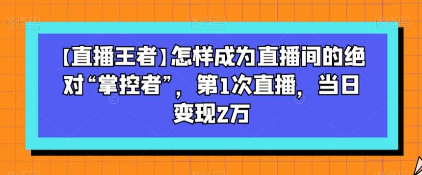 【直播王者】怎样成为直播间的绝对“掌控者”，第1次直播，当日变现2万网创吧-网创项目资源站-副业项目-创业项目-搞钱项目网创吧