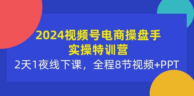 （10156期）2024视频号电商操盘手实操特训营：2天1夜线下课，全程8节视频+PPT网创吧-网创项目资源站-副业项目-创业项目-搞钱项目网创吧