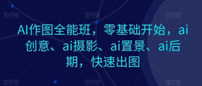 AI作图全能班，零基础开始，ai创意、ai摄影、ai置景、ai后期，快速出图网创吧-网创项目资源站-副业项目-创业项目-搞钱项目网创吧