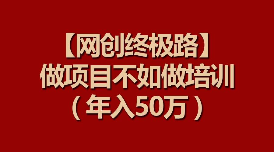 【网创终极路】做项目不如做项目培训，年入50万网创吧-网创项目资源站-副业项目-创业项目-搞钱项目网创吧