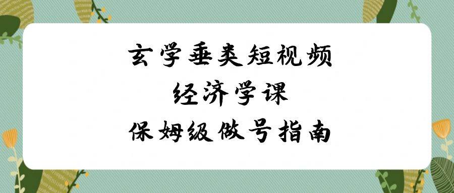 （8820期）玄学 垂类短视频经济学课，保姆级做号指南（8节课）网创吧-网创项目资源站-副业项目-创业项目-搞钱项目网创吧