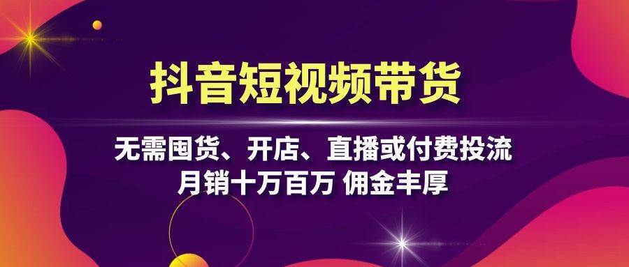 抖音短视频带货：无需囤货、开店、直播或付费投流，月销十万百万 佣金丰厚网创吧-网创项目资源站-副业项目-创业项目-搞钱项目网创吧