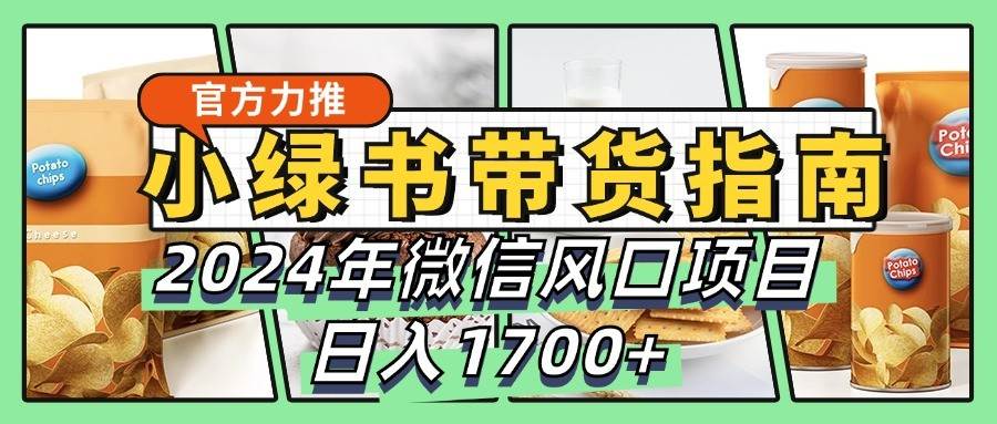 小绿书带货完全教学指南，2024年微信风口项目，日入1700+网创吧-网创项目资源站-副业项目-创业项目-搞钱项目网创吧