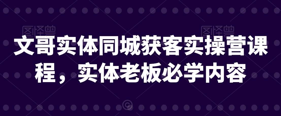 文哥实体同城获客实操营课程，实体老板必学内容网创吧-网创项目资源站-副业项目-创业项目-搞钱项目网创吧