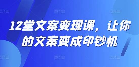12堂文案变现课，让你的文案变成印钞机网创吧-网创项目资源站-副业项目-创业项目-搞钱项目网创吧