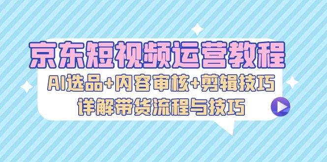 （13044期）京东短视频运营教程：AI选品+内容审核+剪辑技巧，详解带货流程与技巧网创吧-网创项目资源站-副业项目-创业项目-搞钱项目网创吧