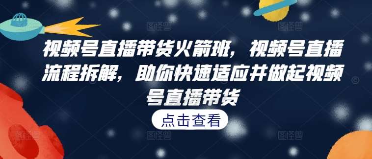 视频号直播带货火箭班，​视频号直播流程拆解，助你快速适应并做起视频号直播带货网创吧-网创项目资源站-副业项目-创业项目-搞钱项目网创吧