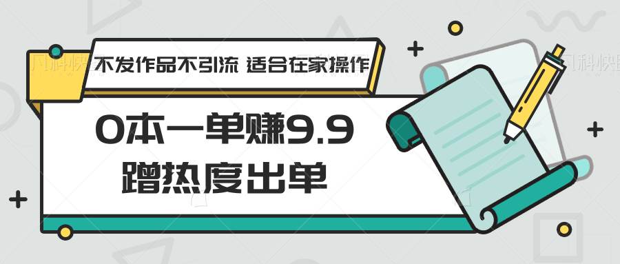 0本一单赚9.9蹭热度出单，不发作品不引流 适合在家操作网创吧-网创项目资源站-副业项目-创业项目-搞钱项目网创吧